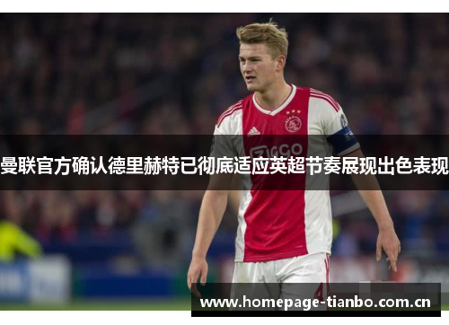 曼联官方确认德里赫特已彻底适应英超节奏展现出色表现